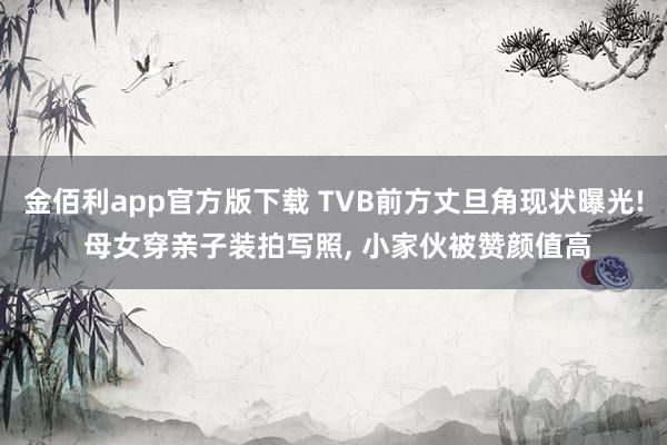 金佰利app官方版下载 TVB前方丈旦角现状曝光! 母女穿亲子装拍写照， 小家伙被赞颜值高