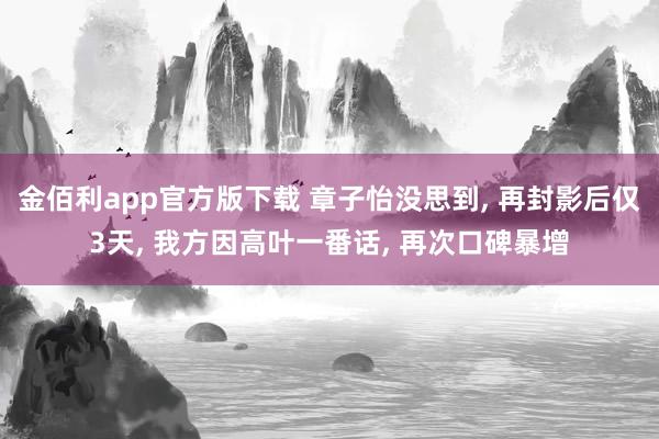 金佰利app官方版下载 章子怡没思到， 再封影后仅3天， 我方因高叶一番话， 再次口碑暴增