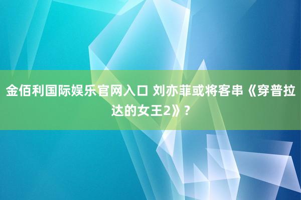 金佰利国际娱乐官网入口 刘亦菲或将客串《穿普拉达的女王2》?
