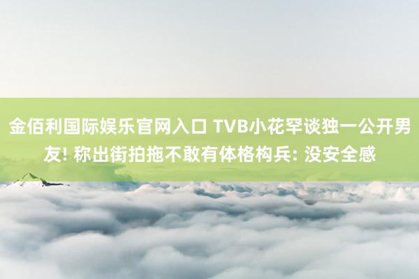 金佰利国际娱乐官网入口 TVB小花罕谈独一公开男友! 称出街拍拖不敢有体格构兵: 没安全感
