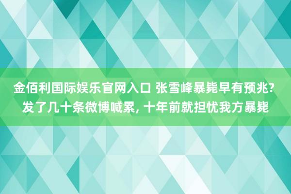金佰利国际娱乐官网入口 张雪峰暴毙早有预兆? 发了几十条微博喊累， 十年前就担忧我方暴毙
