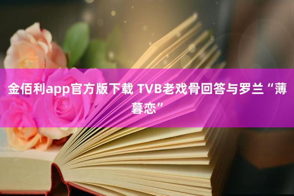 金佰利app官方版下载 TVB老戏骨回答与罗兰“薄暮恋”