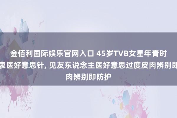 金佰利国际娱乐官网入口 45岁TVB女星年青时曾热衷医好意思针， 见友东说念主医好意思过度皮肉辨别即防护