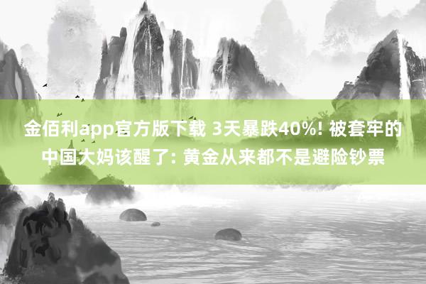金佰利app官方版下载 3天暴跌40%! 被套牢的中国大妈该醒了: 黄金从来都不是避险钞票