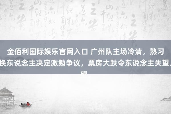 金佰利国际娱乐官网入口 广州队主场冷清，熟习换东说念主决定激勉争议，票房大跌令东说念主失望。