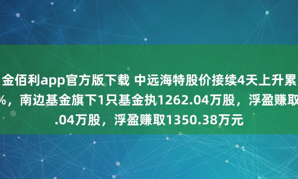 金佰利app官方版下载 中远海特股价接续4天上升累计涨幅13.53%，南边基金旗下1只基金执1262.04万股，浮盈赚取1350.38万元