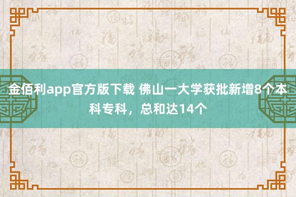 金佰利app官方版下载 佛山一大学获批新增8个本科专科，总和达14个