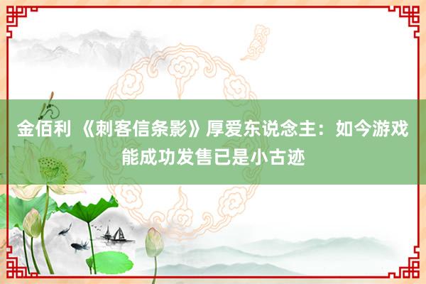 金佰利 《刺客信条影》厚爱东说念主：如今游戏能成功发售已是小古迹