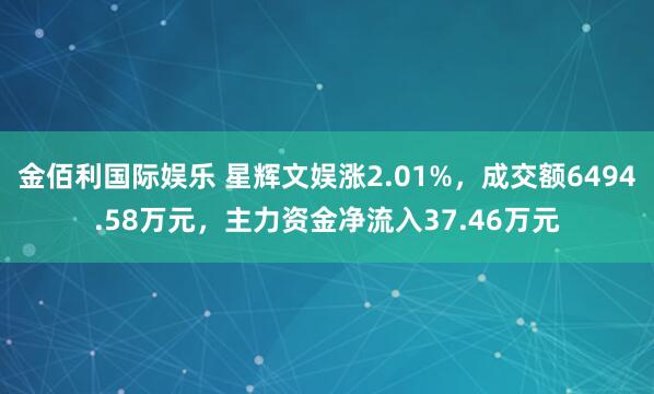 金佰利国际娱乐 星辉文娱涨2.01%，成交额6494.58万元，主力资金净流入37.46万元