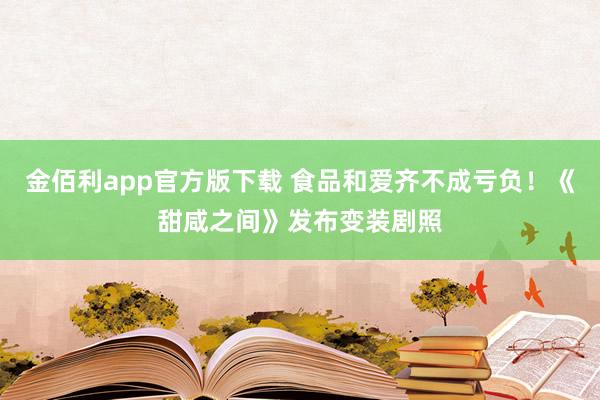 金佰利app官方版下载 食品和爱齐不成亏负！《甜咸之间》发布变装剧照