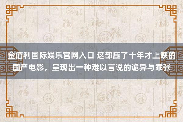 金佰利国际娱乐官网入口 这部压了十年才上映的国产电影，呈现出一种难以言说的诡异与乖张