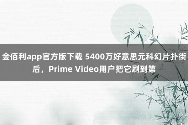 金佰利app官方版下载 5400万好意思元科幻片扑街后，Prime Video用户把它刷到第