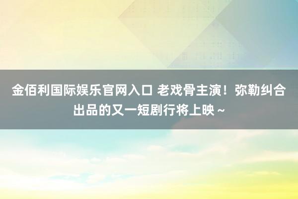 金佰利国际娱乐官网入口 老戏骨主演！弥勒纠合出品的又一短剧行将上映～