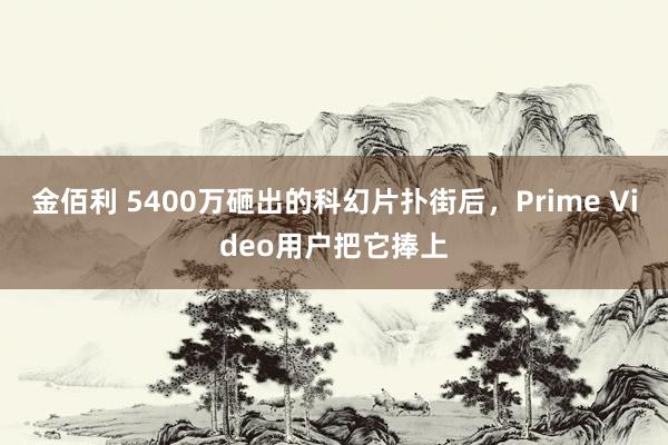 金佰利 5400万砸出的科幻片扑街后，Prime Video用户把它捧上
