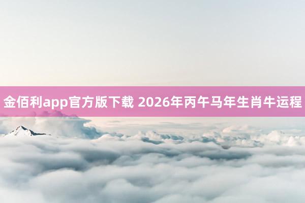 金佰利app官方版下载 2026年丙午马年生肖牛运程