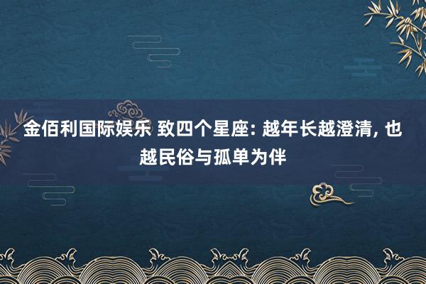 金佰利国际娱乐 致四个星座: 越年长越澄清， 也越民俗与孤单为伴