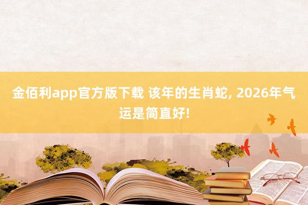 金佰利app官方版下载 该年的生肖蛇， 2026年气运是简直好!