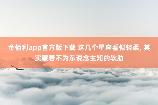 金佰利app官方版下载 这几个星座看似轻柔， 其实藏着不为东说念主知的软肋