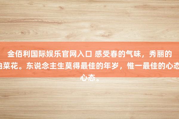 金佰利国际娱乐官网入口 感受春的气味，秀丽的油菜花。东说念主生莫得最佳的年岁，<a href=