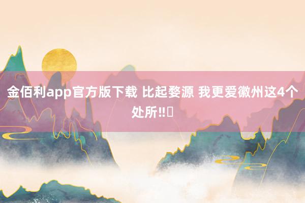 金佰利app官方版下载 比起婺源 我更爱徽州这4个处所‼️