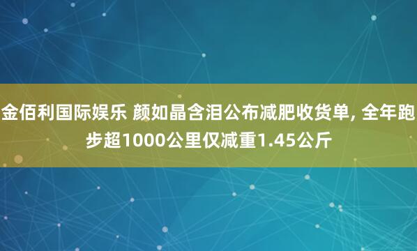 金佰利国际娱乐 颜如晶含泪公布减肥收货单， 全年跑步超1000公里仅减重1.45公斤