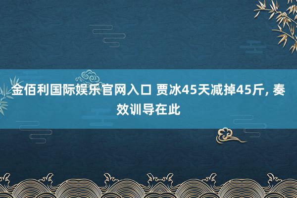 金佰利国际娱乐官网入口 贾冰45天减掉45斤， 奏效训导在此