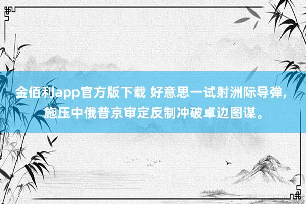 金佰利app官方版下载 好意思一试射洲际导弹， 施压中俄普京审定反制冲破卓边图谋。