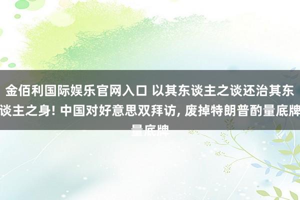 金佰利国际娱乐官网入口 以其东谈主之谈还治其东谈主之身! 中国对好意思双拜访， 废掉特朗普酌量底牌