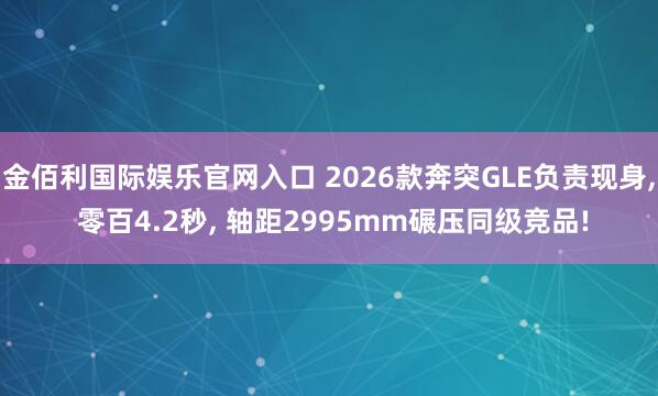 金佰利国际娱乐官网入口 2026款奔突GLE负责现身， 零百4.2秒， 轴距2995mm碾压同级竞品!