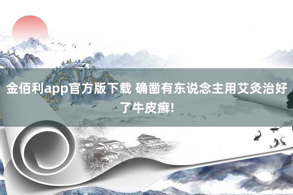 金佰利app官方版下载 确凿有东说念主用艾灸治好了牛皮癣!