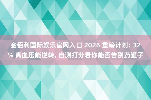 金佰利国际娱乐官网入口 2026 重磅计划: 32% 高血压能逆转， 自测打分看你能否告别药罐子