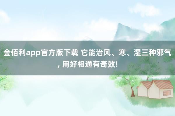 金佰利app官方版下载 它能治风、寒、湿三种邪气， 用好相通有奇效!