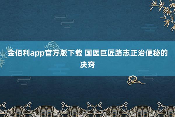 金佰利app官方版下载 国医巨匠路志正治便秘的决窍