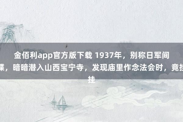 金佰利app官方版下载 1937年，别称日军间谍，暗暗潜入山西宝宁寺，发现庙里作念法会时，竟挂