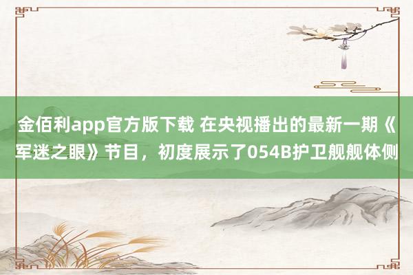 金佰利app官方版下载 在央视播出的最新一期《军迷之眼》节目，初度展示了054B护卫舰舰体侧
