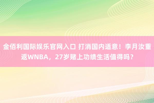 金佰利国际娱乐官网入口 打消国内适意！李月汝重返WNBA，27岁赌上功绩生活值得吗？