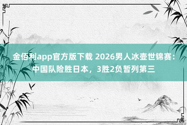金佰利app官方版下载 2026男人冰壶世锦赛：中国队险胜日本，3胜2负暂列第三