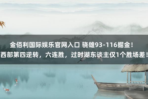 金佰利国际娱乐官网入口 骁雄93-116掘金！ 西部第四逆转，六连胜，过时湖东谈主仅1个胜场差！