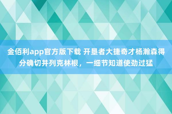 金佰利app官方版下载 开垦者大捷奇才杨瀚森得分确切并列克林根，一细节知道使劲过猛