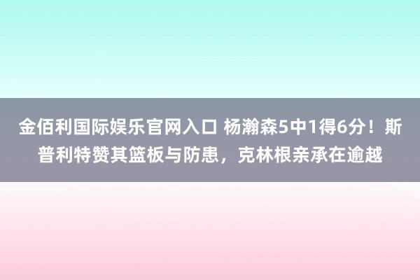 金佰利国际娱乐官网入口 杨瀚森5中1得6分！斯普利特赞其篮板与防患，克林根亲承在逾越
