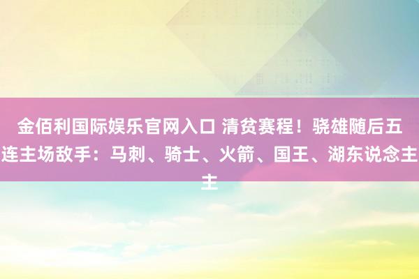 金佰利国际娱乐官网入口 清贫赛程！骁雄随后五连主场敌手：马刺、骑士、火箭、国王、湖东说念主