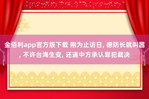 金佰利app官方版下载 刚为止访日， 德防长就叫嚣， 不许台海生变， 还逼中方承认罪犯裁决