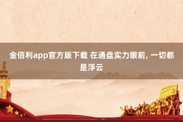 金佰利app官方版下载 在通盘实力眼前， 一切都是浮云