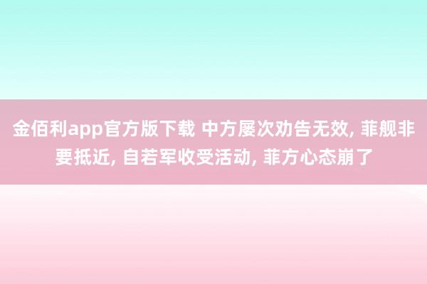 金佰利app官方版下载 中方屡次劝告无效， 菲舰非要抵近， 自若军收受活动， 菲方心态崩了