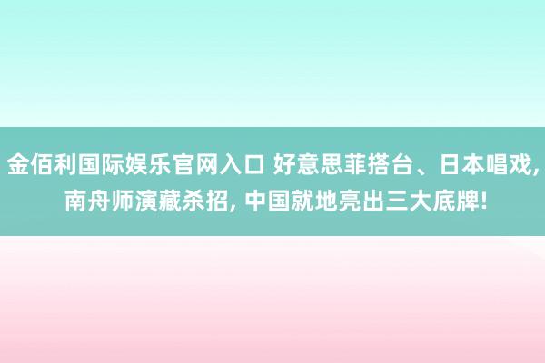 金佰利国际娱乐官网入口 好意思菲搭台、日本唱戏， 南舟师演藏杀招， 中国就地亮出三大底牌!