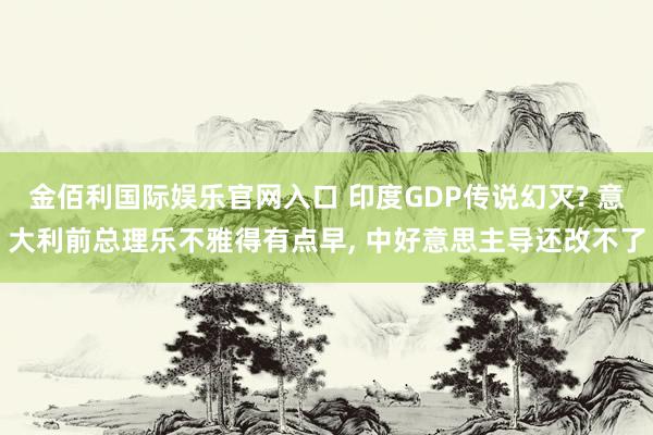 金佰利国际娱乐官网入口 印度GDP传说幻灭? 意大利前总理乐不雅得有点早， 中好意思主导还改不了