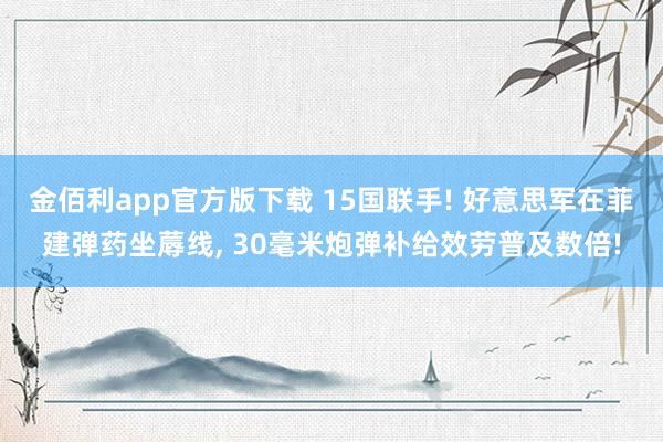 金佰利app官方版下载 15国联手! 好意思军在菲建弹药坐蓐线， 30毫米炮弹补给效劳普及数倍!