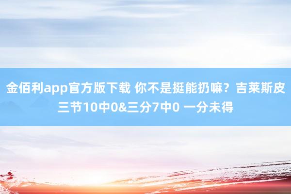 金佰利app官方版下载 你不是挺能扔嘛？吉莱斯皮三节10中0&三分7中0 一分未得