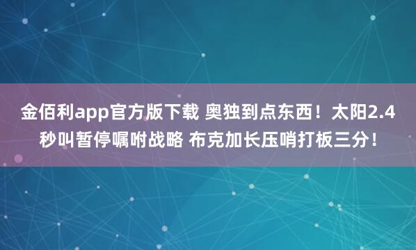 金佰利app官方版下载 奥独到点东西！太阳2.4秒叫暂停嘱咐战略 布克加长压哨打板三分！