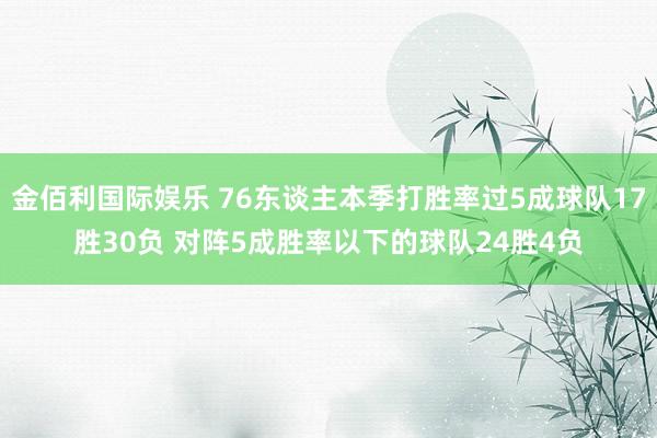 金佰利国际娱乐 76东谈主本季打胜率过5成球队17胜30负 对阵5成胜率以下的球队24胜4负